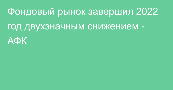 Фондовый рынок завершил 2022 год двухзначным снижением - АФК