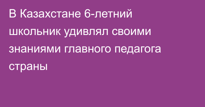 В Казахстане 6-летний школьник удивлял своими знаниями главного педагога страны