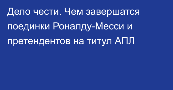 Дело чести. Чем завершатся поединки Роналду-Месси и претендентов на титул АПЛ