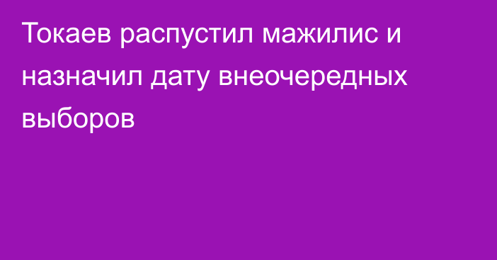 Токаев распустил мажилис и назначил дату внеочередных выборов