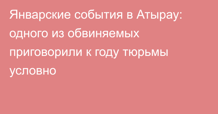 Январские события в Атырау: одного из обвиняемых приговорили к году тюрьмы условно