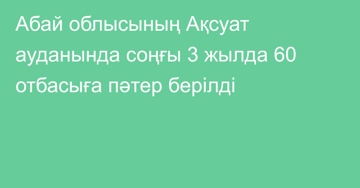 Абай облысының Ақсуат ауданында соңғы 3 жылда 60 отбасыға пәтер берілді