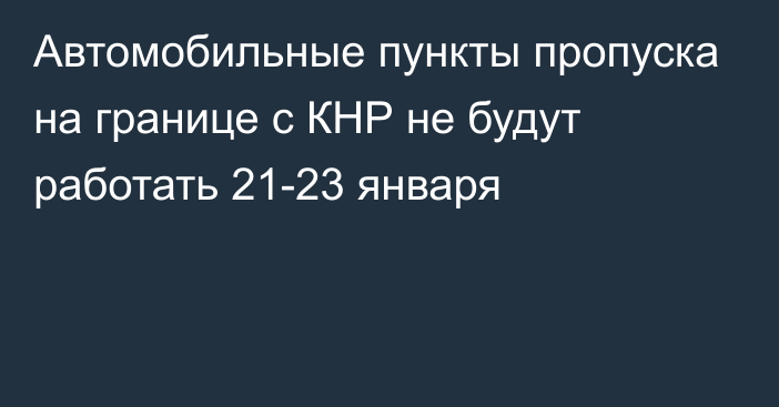 Автомобильные пункты пропуска на границе с КНР не будут работать 21-23 января