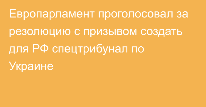 Европарламент проголосовал за резолюцию с призывом создать для РФ спецтрибунал по Украине