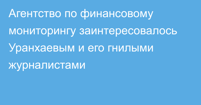 Агентство по финансовому мониторингу заинтересовалось Уранхаевым и его гнилыми журналистами