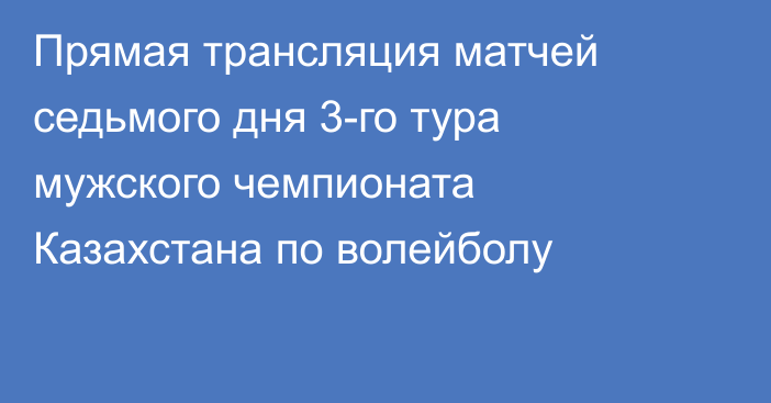 Прямая трансляция матчей седьмого дня 3-го тура мужского чемпионата Казахстана по волейболу