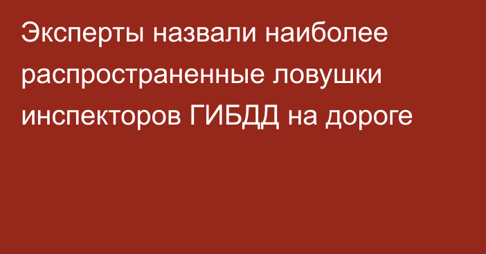 Эксперты назвали наиболее распространенные ловушки инспекторов ГИБДД на дороге