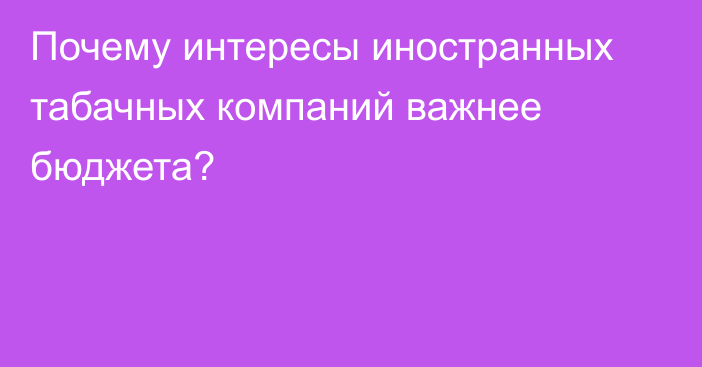 Почему интересы иностранных табачных компаний важнее бюджета?