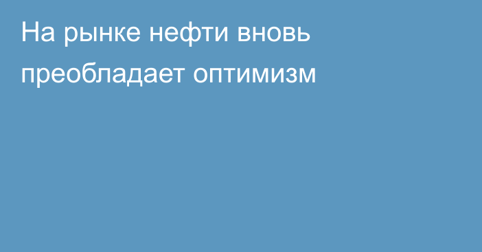 На рынке нефти вновь преобладает оптимизм