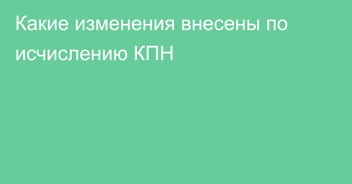 Какие изменения внесены по исчислению КПН