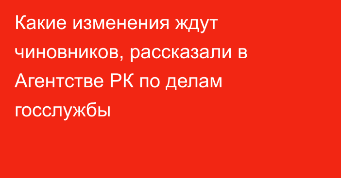 Какие изменения ждут чиновников, рассказали в Агентстве РК по делам госслужбы