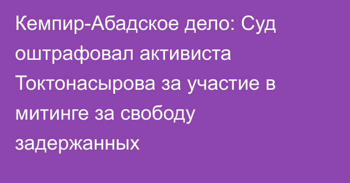 Кемпир-Абадское дело: Суд оштрафовал активиста Токтонасырова за участие в митинге за свободу задержанных