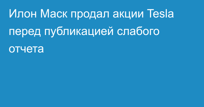 Илон Маск продал акции Tesla перед публикацией слабого отчета