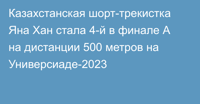 Казахстанская шорт-трекистка Яна Хан стала 4-й в финале А на дистанции 500 метров на Универсиаде-2023