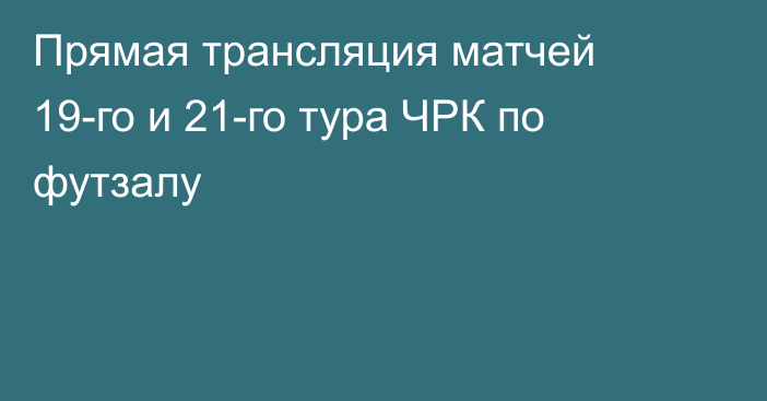 Прямая трансляция матчей 19-го и 21-го тура ЧРК по футзалу