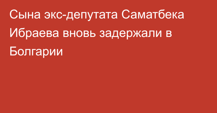 Сына экс-депутата Саматбека Ибраева вновь задержали в Болгарии