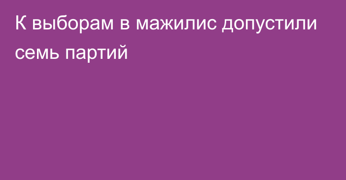 К выборам в мажилис допустили семь партий