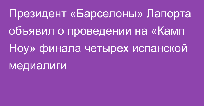 Президент «Барселоны» Лапорта объявил о проведении на «Камп Ноу» финала четырех испанской медиалиги