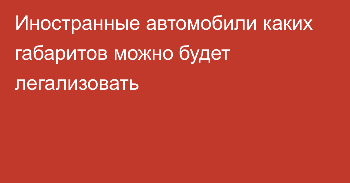 Иностранные автомобили каких габаритов можно будет легализовать