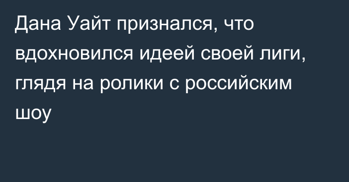 Дана Уайт признался, что вдохновился идеей своей лиги, глядя на ролики с российским шоу