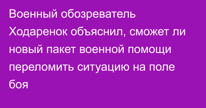 Военный обозреватель Ходаренок объяснил, сможет ли новый пакет военной помощи переломить ситуацию на поле боя