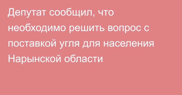 Депутат сообщил, что необходимо решить вопрос с поставкой угля для населения Нарынской области