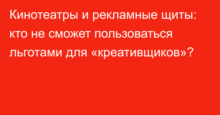 Кинотеатры и рекламные щиты: кто не сможет пользоваться льготами для «креативщиков»?