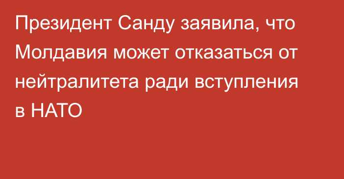 Президент Санду заявила, что Молдавия может отказаться от нейтралитета ради вступления в НАТО