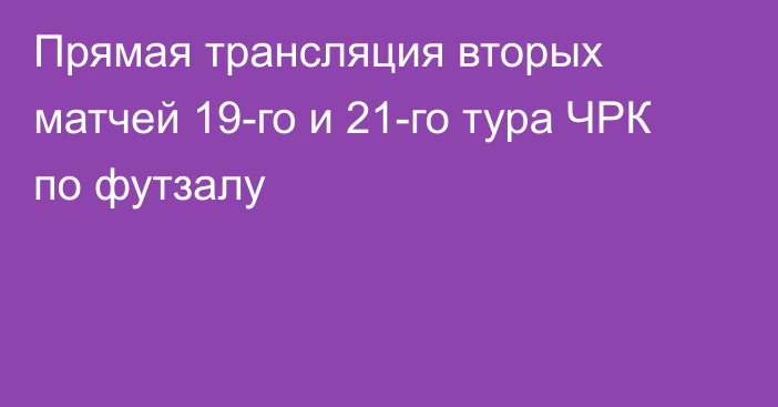 Прямая трансляция вторых матчей 19-го и 21-го тура ЧРК по футзалу