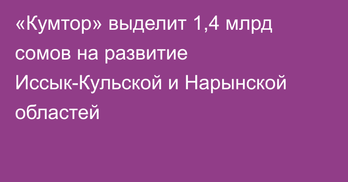 «Кумтор» выделит 1,4 млрд сомов на развитие Иссык-Кульской и Нарынской областей