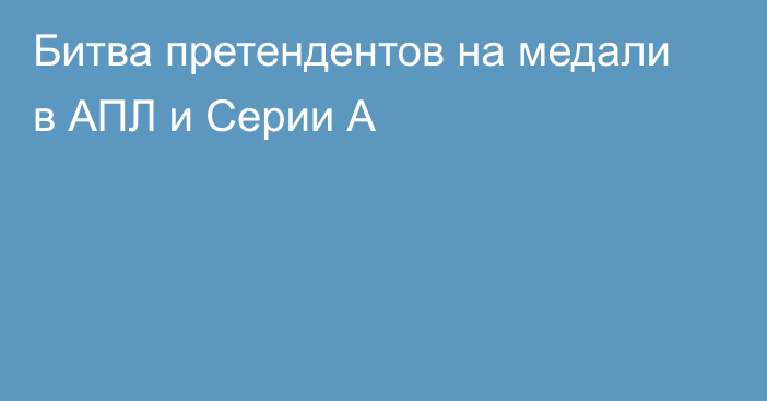 Битва претендентов на медали в АПЛ и Серии А