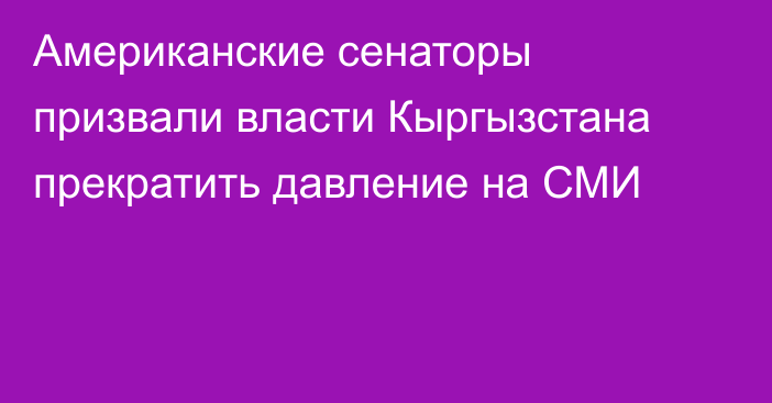 Американские сенаторы призвали власти Кыргызстана прекратить давление на СМИ