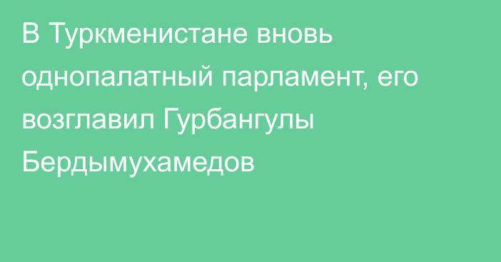 В Туркменистане вновь однопалатный парламент, его возглавил Гурбангулы Бердымухамедов