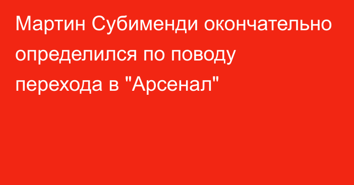 Мартин Субименди окончательно определился по поводу перехода в 