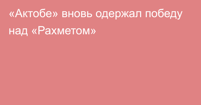 «Актобе» вновь одержал победу над «Рахметом»