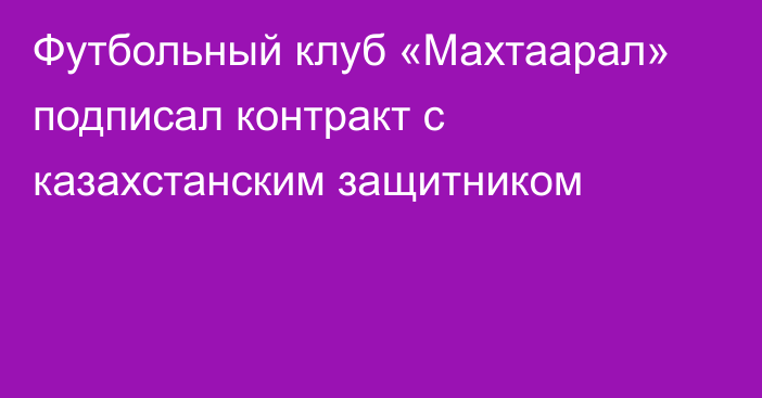 Футбольный клуб «Махтаарал» подписал контракт с казахстанским защитником