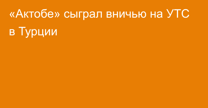 «Актобе» сыграл вничью на УТС в Турции