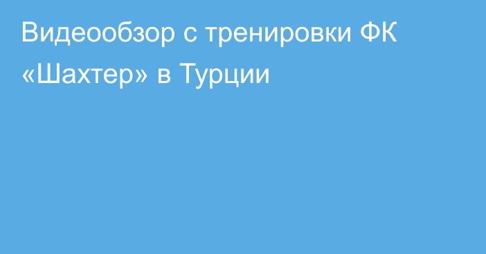 Видеообзор с тренировки ФК «Шахтер» в Турции