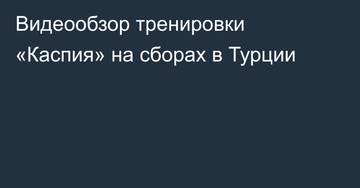 Видеообзор тренировки «Каспия» на сборах в Турции