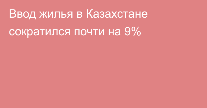 Ввод жилья в Казахстане сократился почти на 9%