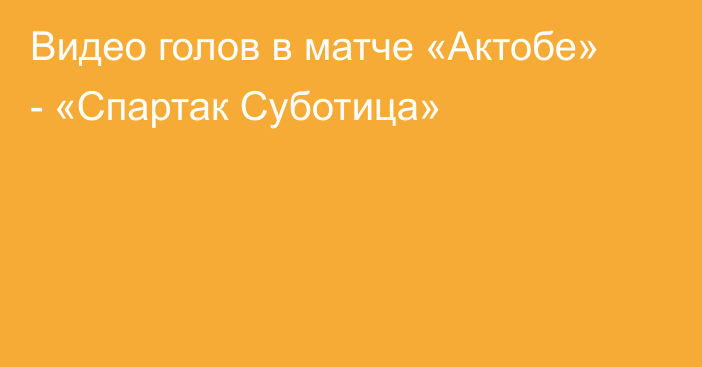 Видео голов в матче «Актобе» - «Спартак Суботица»