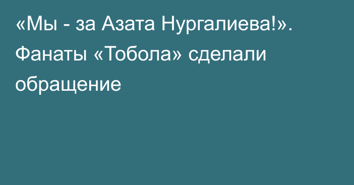 «Мы - за Азата Нургалиева!». Фанаты «Тобола» сделали обращение