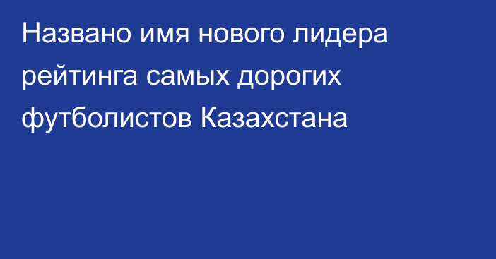 Названо имя нового лидера рейтинга самых дорогих футболистов Казахстана