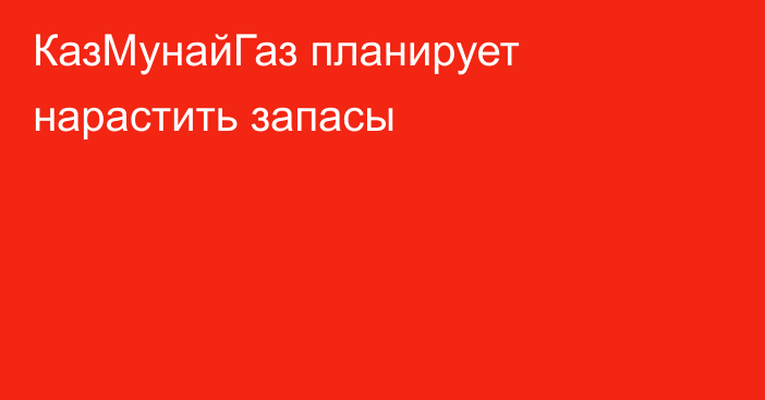 КазМунайГаз планирует нарастить запасы