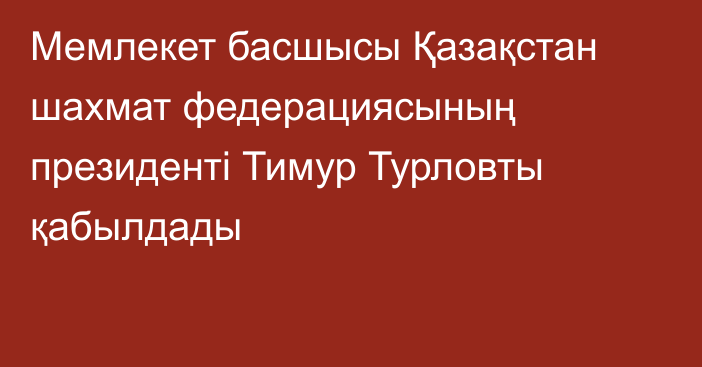 Мемлекет басшысы Қазақстан шахмат федерациясының президенті Тимур Турловты қабылдады