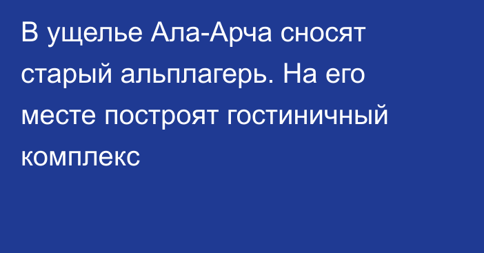 В ущелье Ала-Арча сносят старый альплагерь. На его месте построят гостиничный комплекс