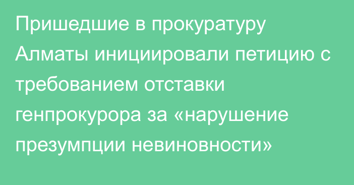 Пришедшие в прокуратуру Алматы инициировали петицию с требованием отставки генпрокурора за «нарушение презумпции невиновности»