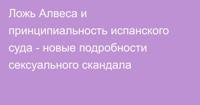 Ложь Алвеса и принципиальность испанского суда - новые подробности сексуального скандала