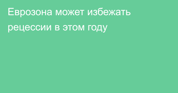 Еврозона может избежать рецессии в этом году