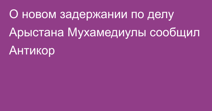 О новом задержании по делу Арыстана Мухамедиулы сообщил Антикор